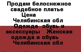 Продам белоснежное свадебное платье › Цена ­ 6 000 - Челябинская обл. Одежда, обувь и аксессуары » Женская одежда и обувь   . Челябинская обл.